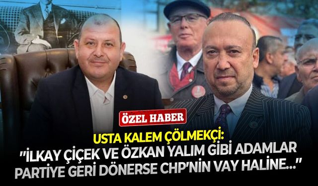 Usta kalem Çölmekçi: ’’İlkay Çiçek ve Özkan Yalım gibi adamlar partiye geri dönerse CHP’nin vay haline…’’