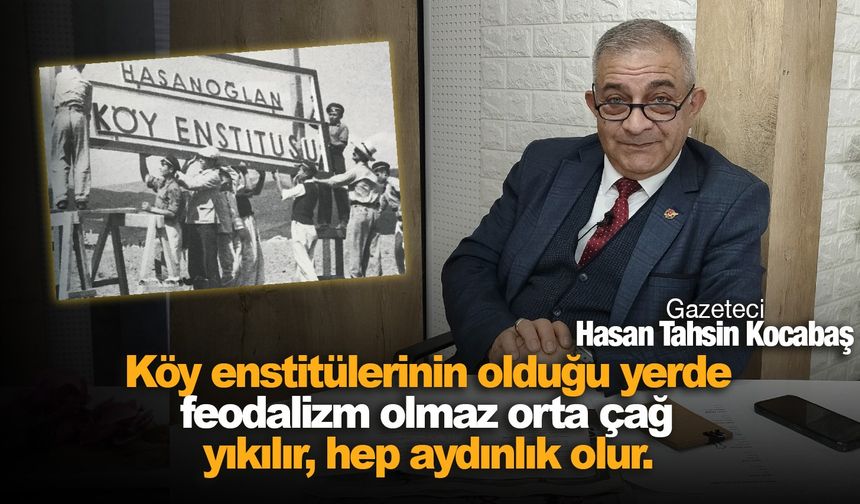 Hasan Tahsin Kocabaş: 'Köy enstitülerinin olduğu yerde feodalizm olmaz orta çağ yıkılır, hep aydınlık olur'