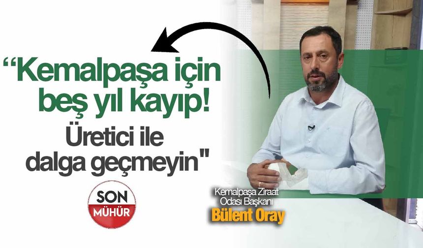 Kemalpaşa Ziraat Odası Başkanı Bülent Oray: 'Kemalpaşa için beş yıl kayıp'