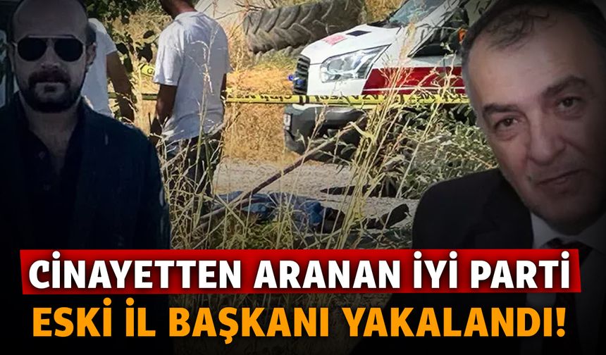 Cinayetten aranan İYİ Parti eski il başkanı Hakan Yılmaz yakalandı!