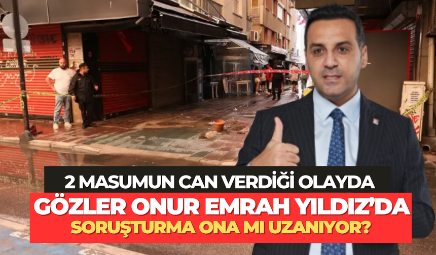 2 kişinin can verdiği olayda soruşturma Çiğli Belediye Başkanı Onur Emrah Yıldız'a mı uzanıyor?