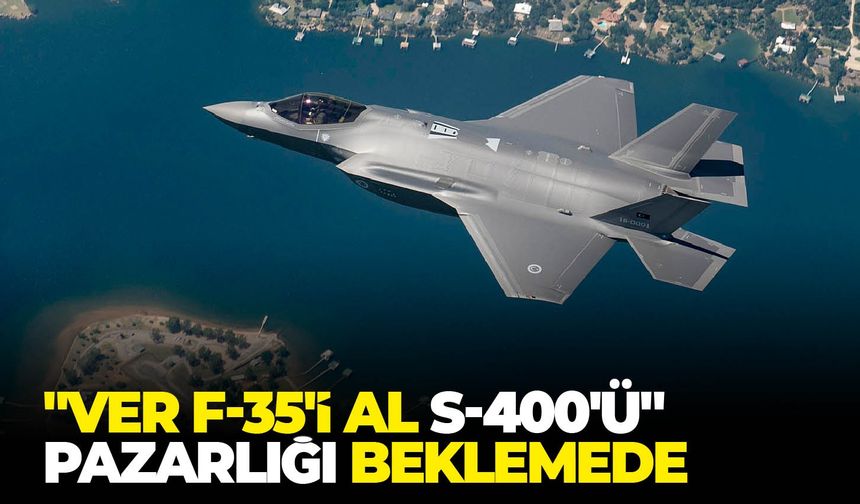 “Ver F-35’İ al S-400’ü” pazarlığı beklemede