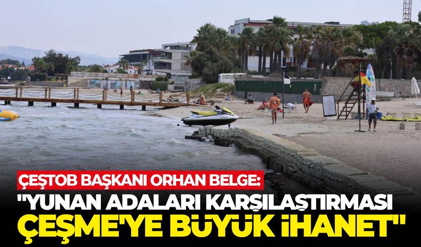 ÇEŞTOB Başkanı Orhan Belge: "Yunan adaları karşılaştırması Çeşme'ye büyük ihanet"