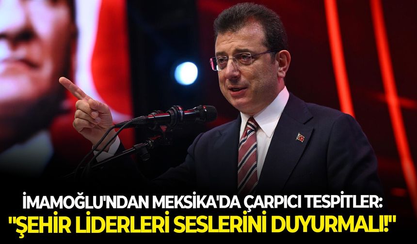 İmamoğlu'ndan Meksika'da çarpıcı tespitler: "Şehir liderleri seslerini duyurmalı!"