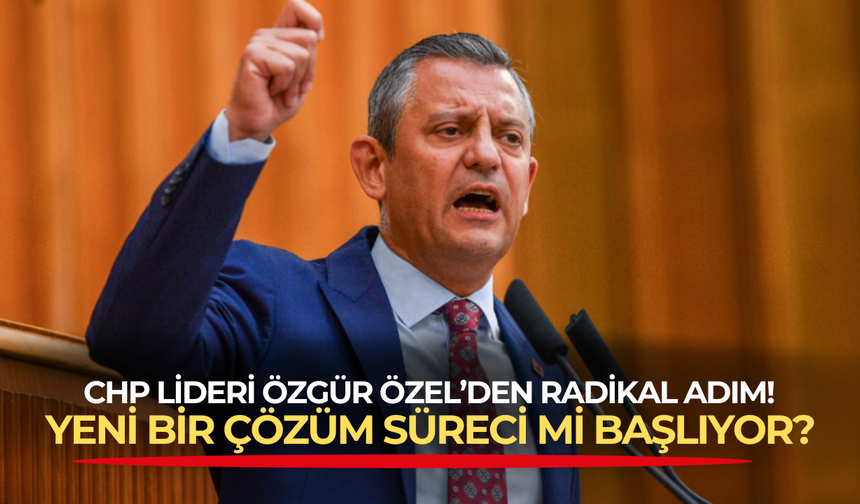 CHP lideri Özgür Özel'den radikal adım sinyali! Yeni bir çözüm süreci mi başlıyor?