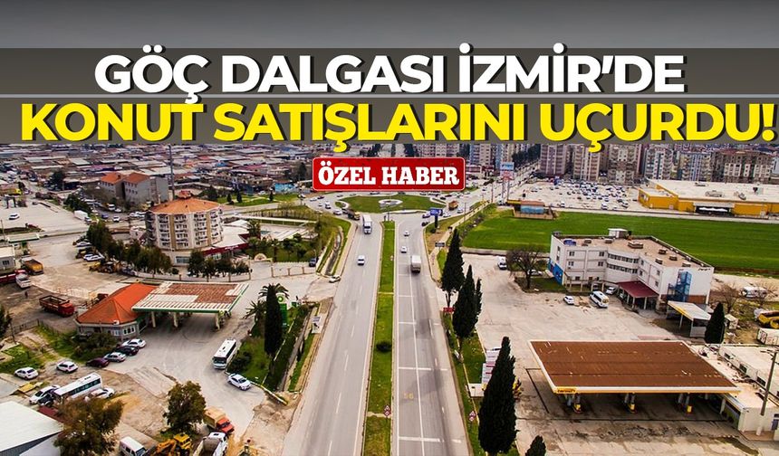 Göç dalgası İzmir’de konut satışlarını uçurdu!