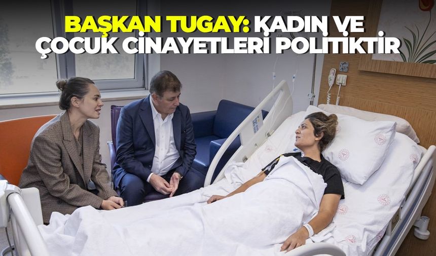 Başkan Tugay: Kadın ve çocuk cinayetleri politiktir