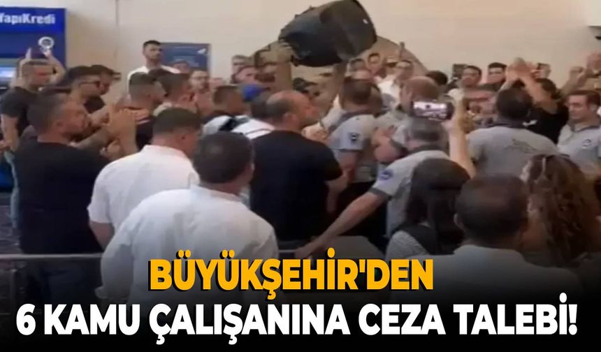 Büyükşehir'den 6 kamu çalışanına ceza talebi!