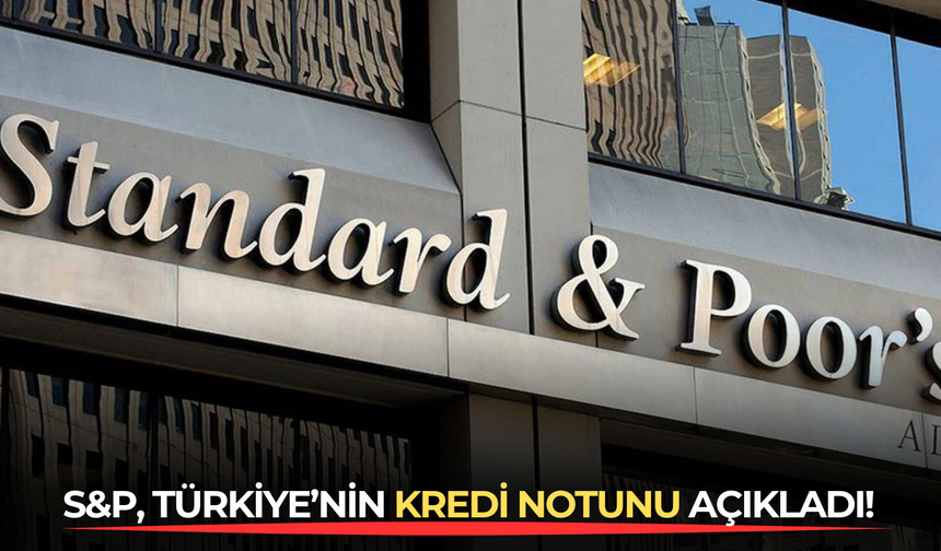 S&P, Türkiye’nin kredi notunu açıkladı!