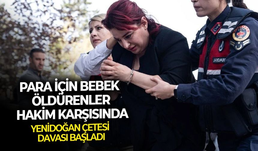 Yenidoğan Çetesi davası başladı: Para için bebek öldürenler hakim karşısına çıkıyor