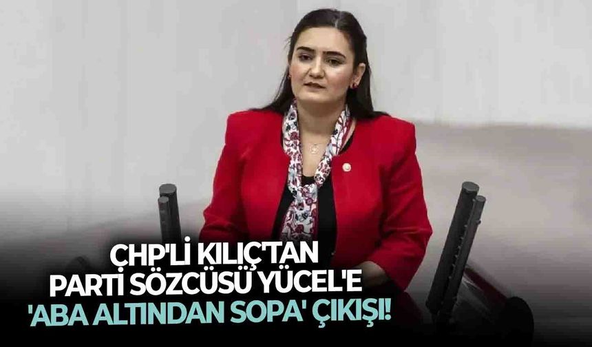 CHP'li Kılıç'tan Parti Sözcüsü Yücel'e 'aba altından sopa' çıkışı!