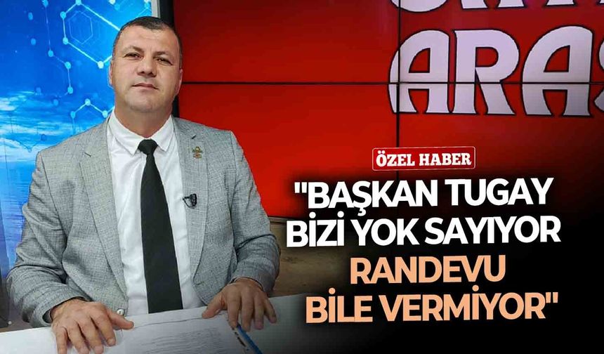 Başkan Tugay bizi yok sayıyor, randevu bile vermiyor!