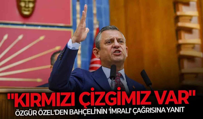 Özgür Özel'den Bahçeli'nin 'İmralı' çağrısına yanıt: "Kırmızı çizgimiz var"