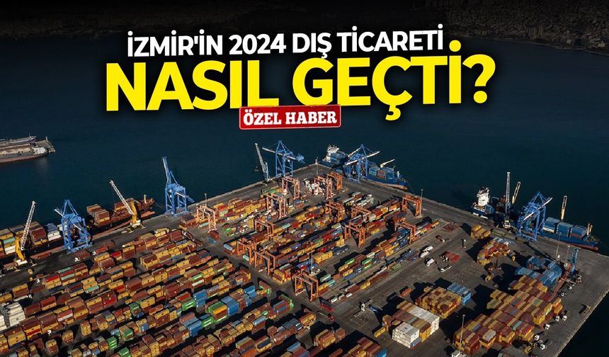 İzmir'in 2024 dış ticareti nasıl geçti?