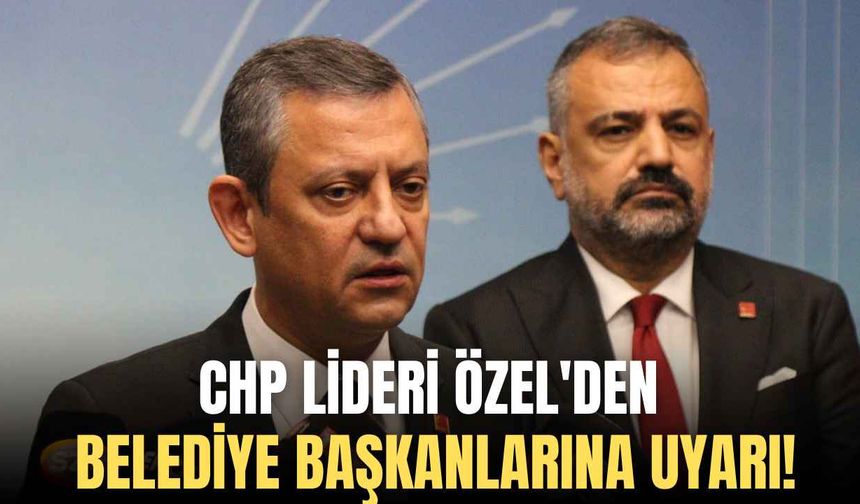 CHP lideri Özel'den Belediye Başkanlarına uyarı!