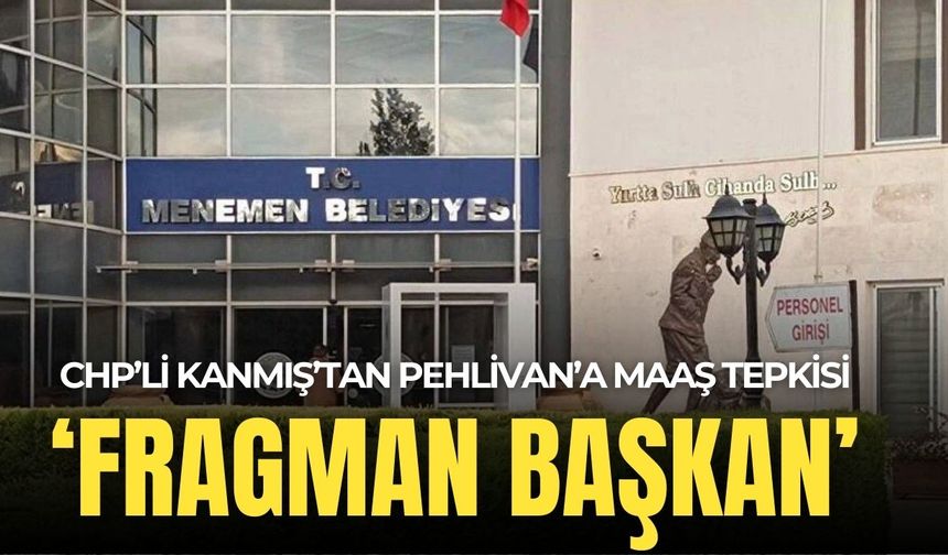 CHP'li Kanmış'tan Pehlivan'a 'maaş' tepkisi: 'Fragman başkan'