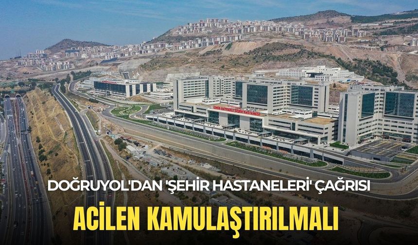 Doğruyol'dan 'Şehir Hastaneleri' çağrısı: Acilen kamulaştırılmalı!