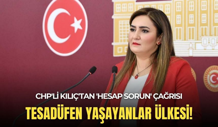 CHP'li Kılıç'tan 'hesap sorun' çağrısı: Tesadüfen yaşayanlar ülkesi!