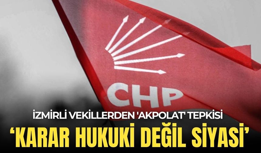 İzmirli vekillerden 'Akpolat' tepkisi: Karar hukuki değil siyasi!