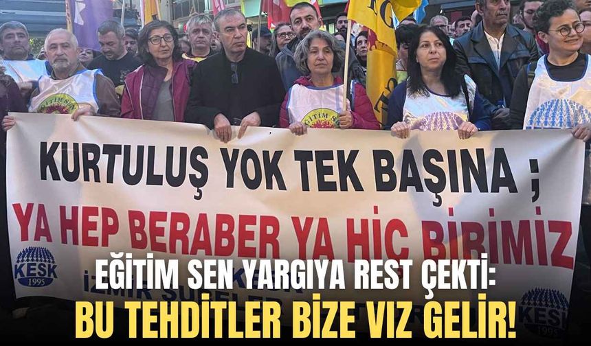 Eğitim Sen yargıya rest çekti: Bu tehditler bize vız gelir!