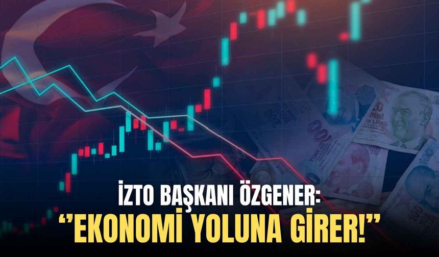 İZTO Başkanı Özgener'den piyasaya güven mesajı: Ekonomi yoluna girer!