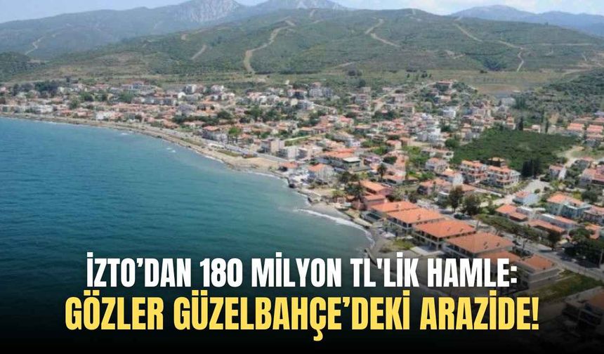 İZTO’dan 180 milyon TL'lik hamle: Gözler Güzelbahçe’deki arazide!