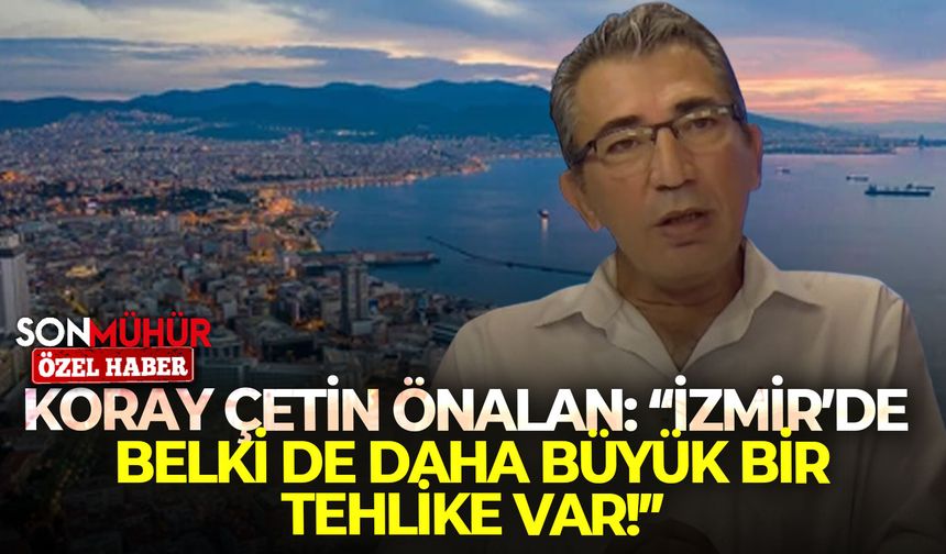 Koray Çetin Önalan: “İzmir’de belki de daha büyük bir tehlike var!”