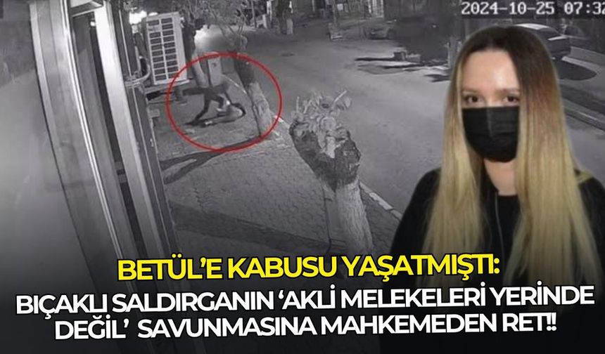 Betül’e kabusu yaşatmıştı: Bıçaklı saldırganın ‘akli melekeleri yerinde değil’ savunmasına mahkemeden ret!!
