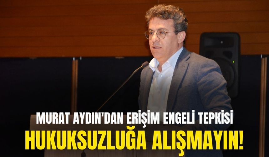 Murat Aydın'dan 'erişim engeli' tepkisi: Hukuksuzluğa alışmayın!