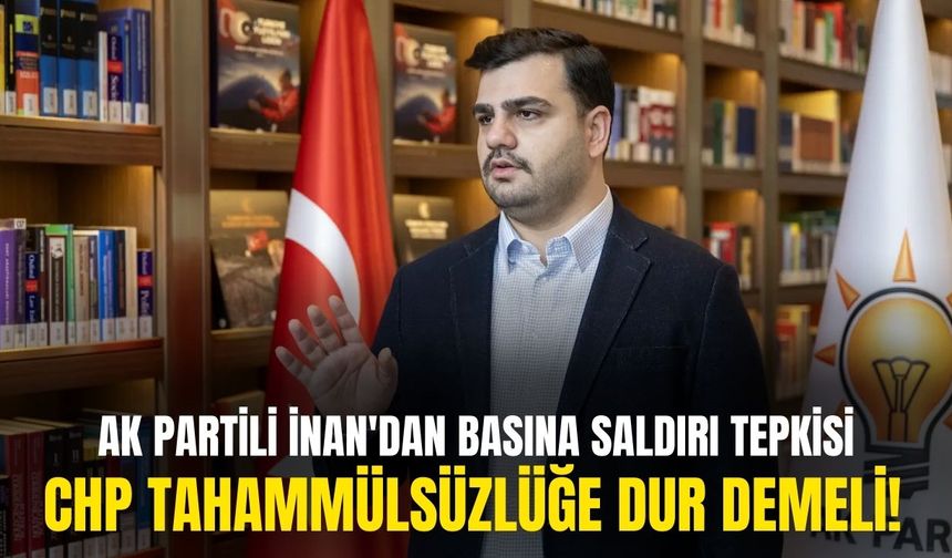 AK Partili İnan'dan 'basına saldırı' tepkisi: CHP dur demeli!