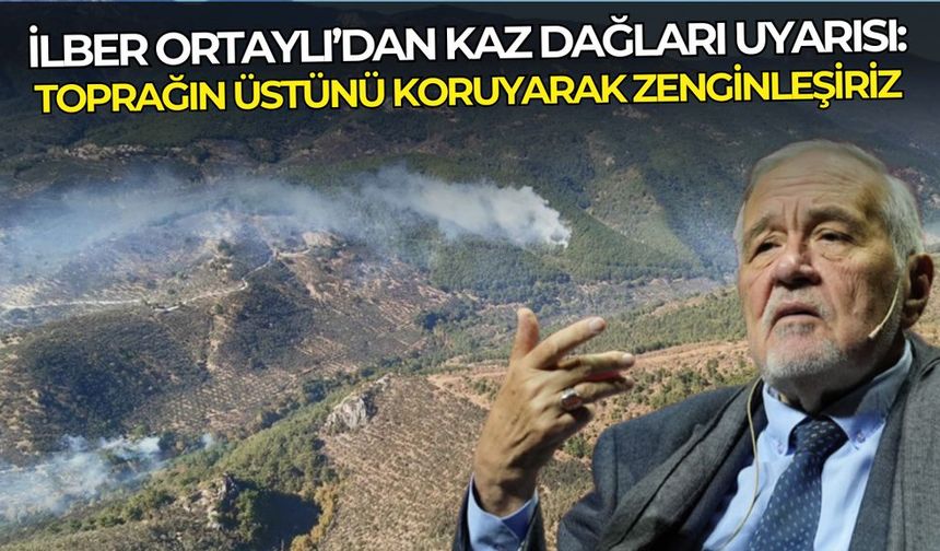 İlber Ortaylı’dan Kaz Dağları uyarısı: Toprağın üstünü koruyarak zenginleşiriz