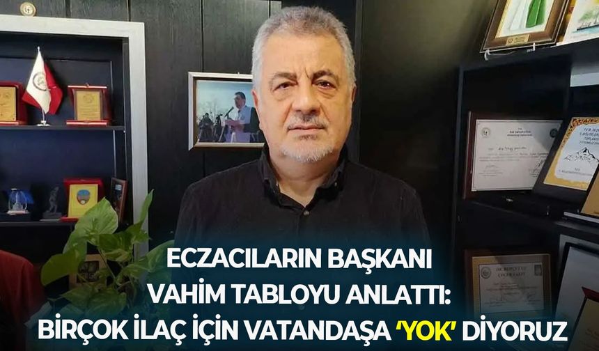 Eczacıların başkanı vahim tabloyu anlattı: Birçok ilaç için vatandaşa ‘yok’ diyoruz