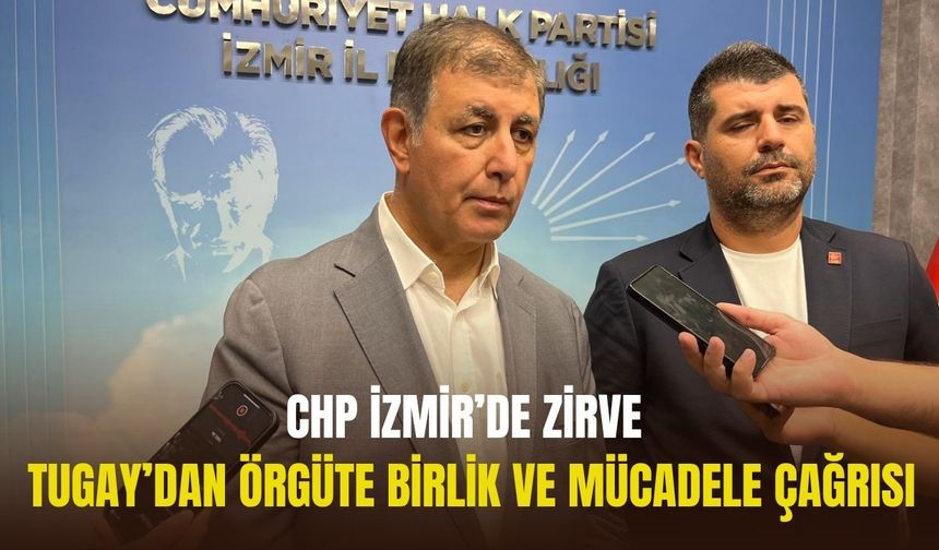 CHP İzmir’de zirve… Tugay’dan örgüte birlik ve mücadele çağrısı