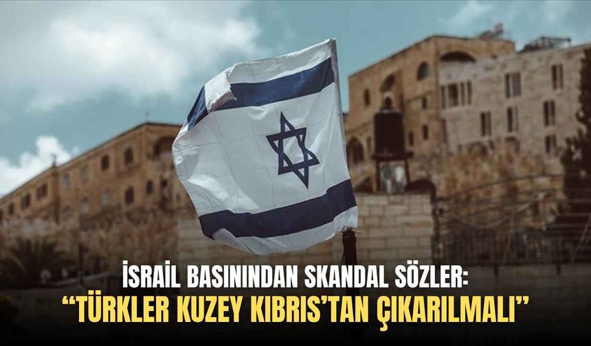 İsrail basınından skandal sözler: “Türkler Kuzey Kıbrıs’tan çıkarılmalı”