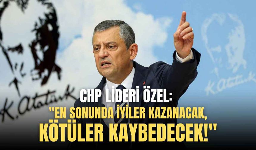 CHP lideri Özel: "En sonunda iyiler kazanacak, kötüler kaybedecek!"