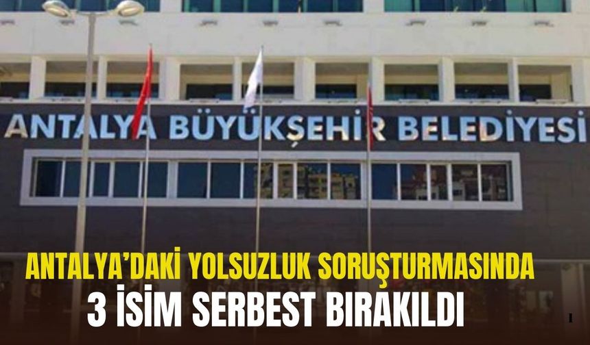Antalya’daki yolsuzluk soruşturmasında üç isim serbest bırakıldı