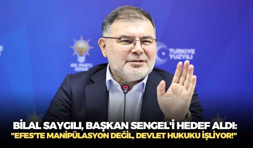 Bilal Saygılı, Başkan Sengel'i hedef aldı: "Efes'te manipülasyon değil, devlet hukuku işliyor!"