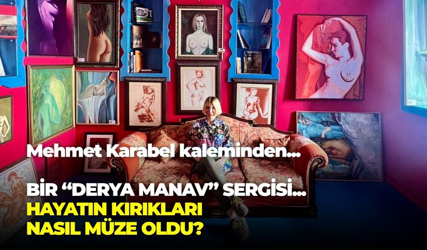 Bir “Derya Manav” sergisi... HAYATIN KIRIKLARI NASIL MÜZE OLDU?