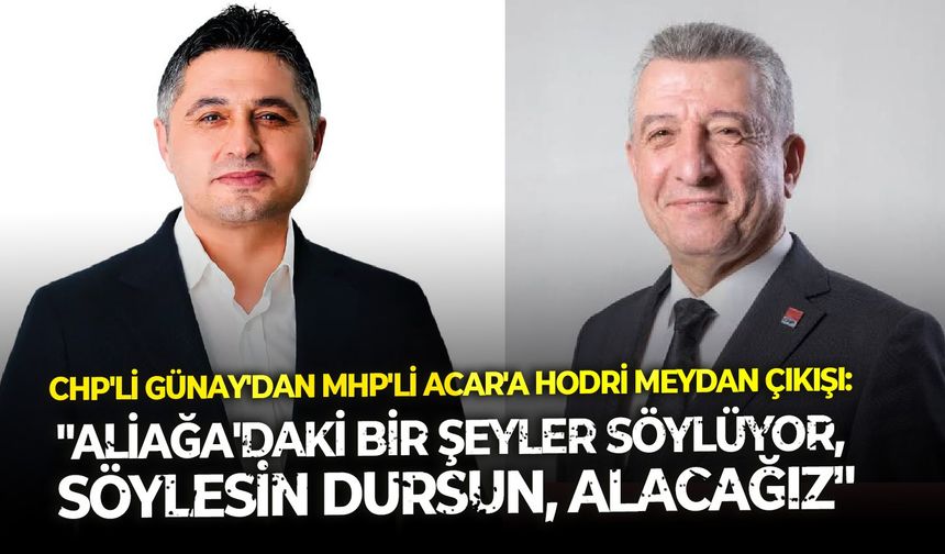 CHP'li Günay'dan MHP'li Acar'a hodri meydan çıkışı: "Aliağa'daki bir şeyler söylüyor, söylesin dursun. Alacağız"