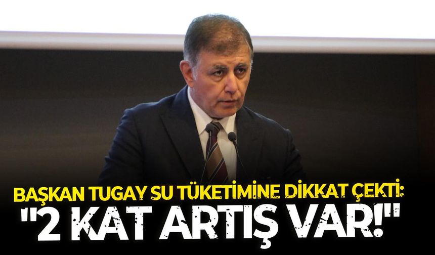 Başkan Tugay su tüketimine dikkat çekti: "2 kat artış var!"