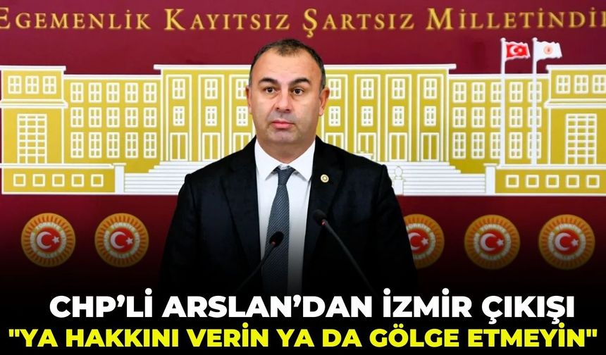 CHP’li Arslan’dan İzmir çıkışı: "Ya hakkını verin ya da gölge etmeyin!"
