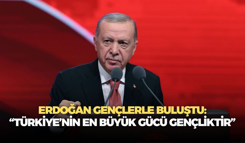 Erdoğan gençlerle buluştu: “Türkiye’nin en büyük gücü gençliktir”