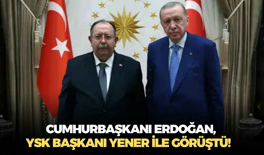 Cumhurbaşkanı Erdoğan, YSK Başkanı Yener ile görüştü!