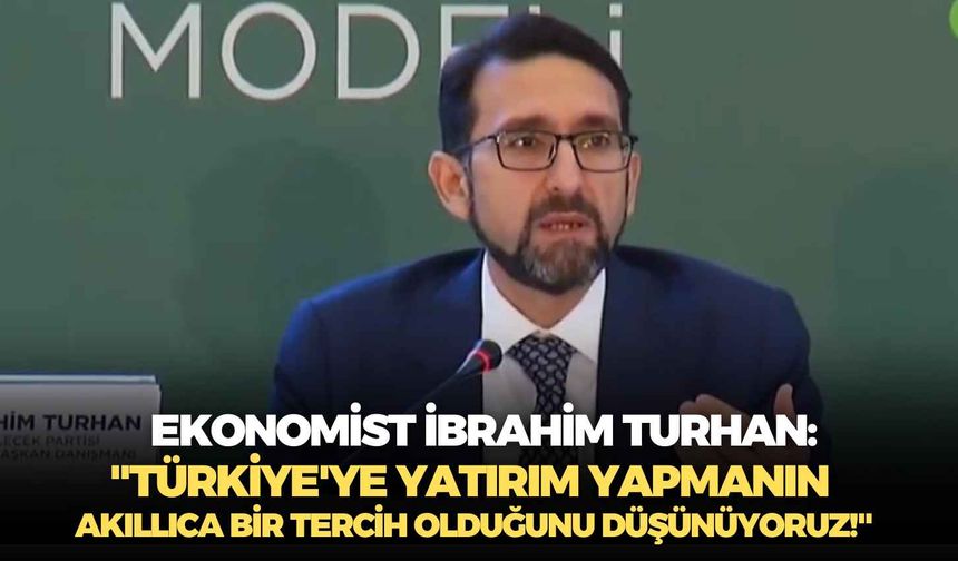 Ekonomist İbrahim Turhan: "Türkiye'ye yatırım yapmanın akıllıca bir tercih olduğunu düşünüyoruz!"