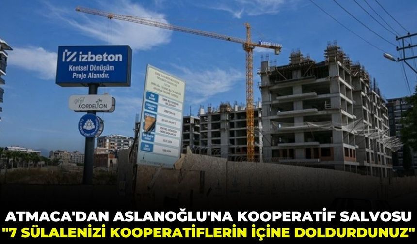 Atmaca’dan Aslanoğlu'na  kooperatif salvosu: "7 sülalenizi kooperatiflerin içine doldurdunuz!"