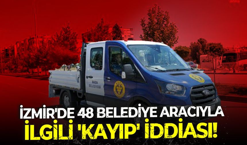 İzmir'de 48 belediye aracıyla ilgili 'kayıp' iddiası!