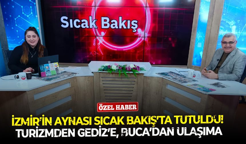 İzmir’in aynası Sıcak Bakış’ta tutuldu! Turizmden Gediz’e, Buca’dan ulaşıma