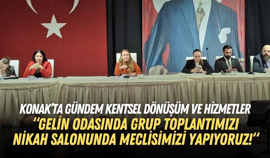 Konak’ta gündem kentsel dönüşüm ve hizmetler: Gelin odasında grup toplantımızı, nikah salonunda meclisimizi yapıyoruz!