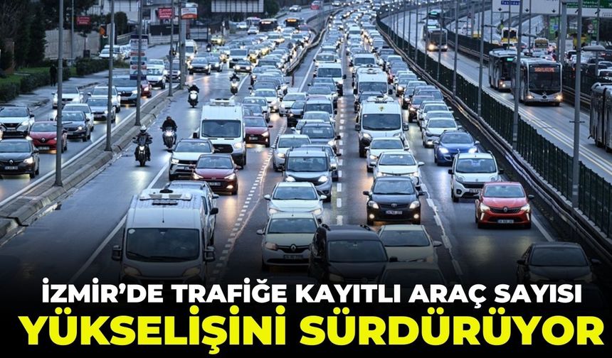 İzmir’de her 2 kişiye 1 araç! Sayı hızla yükseliyor