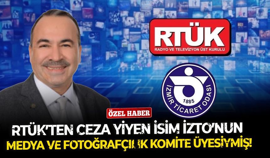RTÜK’ten ceza yiyen isim İZTO’nun medya ve fotoğrafçılık komite üyesiymiş!